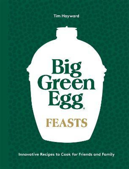 Big Green Egg Feasts Innovative Recipes to Cook for Friends and Family